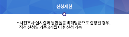 신 청 제 한: * 사전조사 실시결과 통합돌봄 비해당군으로 결정된 경우, 
  직전 신청일 기준 3개월 이후 신청 가능