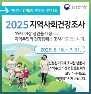 질병관리청
함께하는 건강조사, 함께하는 건강내일
2025 지역사회건강조사
19세 이상 성인을 대상으로 지역주민의 건강행태를 조사하고 있습니다.
2025.5.16.~7.31
선정된가구에조사원방문시 지역주민의 건강향상을 위해 모두 적극적으로 참여해주시기 바랍니다.