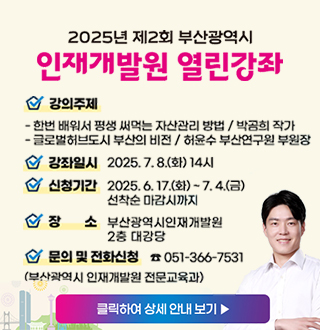 2025년 제2회 부산광역시 인재개발원 열린강좌
강의주제
한번 배워서 평생 써먹는 자산관리방법/ 박곰희작가
글로벌허브도시 부산의 비전/허윤수 부산연구원 부원장
강좌일시 2025.7.8.화~14시
신청기간 2025.6.17.화~7.4.금 선착순마감시까지
장소 부산광역시인재개발원 2층 대강당
문의및전화신청 051-366-7531(ㅂ)