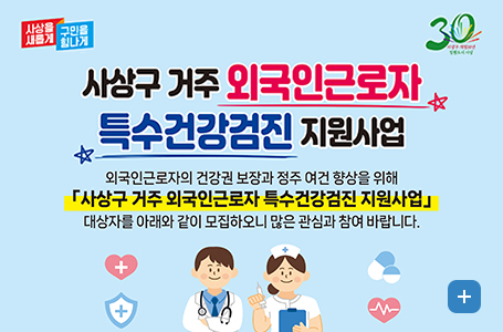 사상을새롭게 구민을힘나게 30
사상구 거주 외국인근로자 특수건강검진 지원사업
외국인근로자의 건강권 보장과 정주 여건 향상을 위해 사상구 꺼주 외국인근로자 특수건강검진 지원사업 대상자를 아래와 같이 모집하오니 많은 관심과 참여 바랍니다.
더보기+