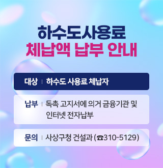 하수도사용료 체납액 납부 안내
대상 하수도 사용료 체납자
납부 독촉 고지서에 의거 금융기관 및 인터넷 전자납부
문의 사상구청 건설과 (☎310-5129)