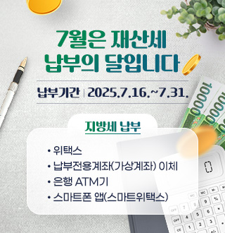 7월은 재산세 납부의 달입니다.
납부기간 : 2025. 7. 16. ~ 7. 31.
지방세납부 : 위택스, 납부전용계좌(가상계좌) 이체, 은행 ATM기, 
스마트폰 앱(스마트위택스)