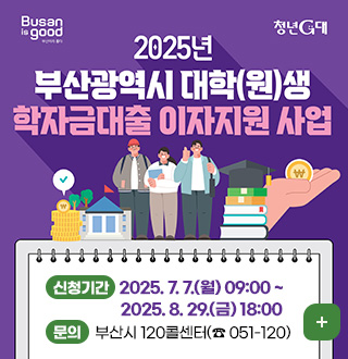Busan is good 부산이라 좋다 / 청년G대
2025년 부산광역시 대학(원)생 학자금대출 이자지원 사업
신청기간 : 2025. 7. 7.(월) 09:00 ~ 2025. 8. 29.(금) 18:00
문의 : 부산시 120콜센터(☎ 051-120)
더보기