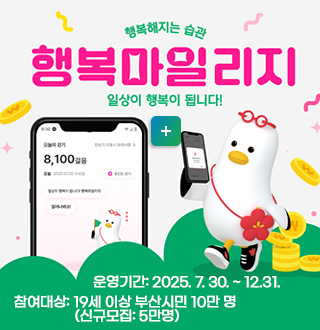 행복해지는 습관
행복마일리지
일상이 행복이 됩니다!  자세히보기 
운영기간: 2025. 7. 30. ~ 12.31.
참여대상: 19세 이상 부산시민 10만 명
                 (신규모집: 5만명)