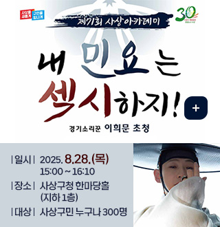 사상을 새롭게 구민을 힘나게 / 사상구 개청 30주년 정원도시 사상
제71회 사상아카데미
내 민요는 섹시하지!
경기소리꾼 이희문 초청
더보기

일시 : 2025. 8.28.(목) 15:00 ~ 16:10
장소 : 사상구청 한마당홀(지하 1층)
대상 : 사상구민 누구나 300명