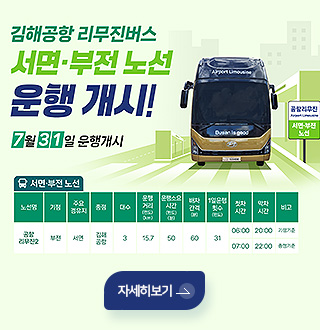 김해공항 리무진버스 서면·부전 노선 운행 개시!
7월 31일 운행 개시
서면·부전 노선
노선명 기점 주요경유지 종점 대수 운행거리(편도 km) 운행소요시간(편도 분) 배차간격(분) 1일 운행횟수(편도) 첫차시간 막차시간 비고
공항리무진2 부전 서면 김해공항 3 15.7 50 60 31 06:00,07:00 20:00,22:00 기점기준,종점기준
자세히보기>