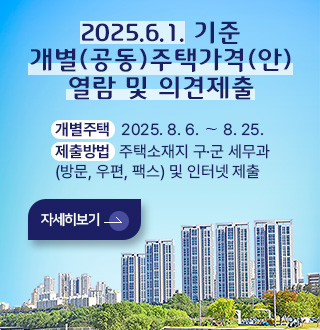 2025.6.1. 기준 개별(공동)주택가격(안) 열람 및 의견제출
개별주택 2025. 8. 6. ∼ 8. 25.
제출방법 주택소재지 구·군 세무과
(방문, 우편, 팩스) 및 인터넷 제출
자세히보기 >