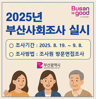 Busan is Good 부산이라 좋다
2025년 부산사회조사 실시
조사기간: 2025.8.19 ~ 9.8
조사방법: 조사원 방문면접조사
부산광역시 BUSAN METROPOLITAN CITY