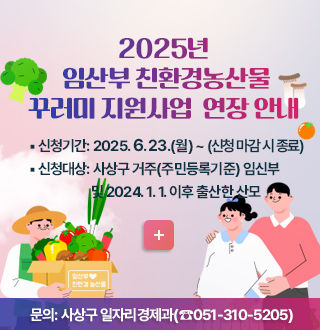 2025년 
임산부 친환경농산물
꾸러미 지원사업  연장 안내 

*신청기간: 2025. 6. 23.(월) ~ (신청 마감 시 종료)
*신청대상: 사상구 거주(주민등록기준) 임신부
                       및 2024. 1. 1. 이후 출산한 산모

자세히보기