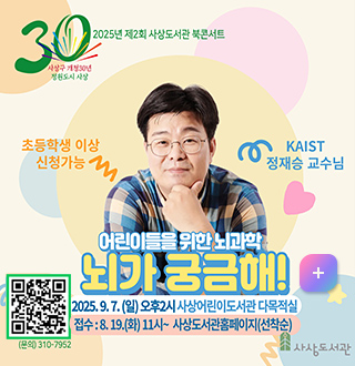 사상구 개청30년 정원도시 사상
2025년 제2회 사상도서관 북콘서트
초등학생이상 신청가능
kaist 정재승교수님
어린이를 위한 뇌과학 뇌가 궁금해!
2025. 9.7. (일) 오후 2시 사상어린이도서관 다목적실
접수: 8.19.(화) 11시~사상도서관 홈페이지 선착순
QR코드 수강신청바로가기
(https://m.site.naver.com/1jQ38 이동)
사상도서관