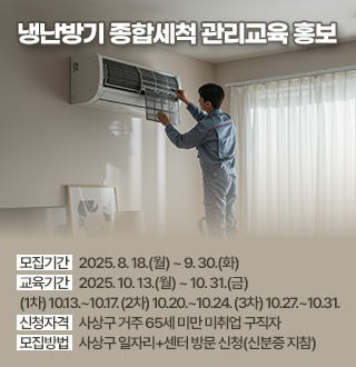 냉난방기 종합세척 관리교육 홍보

모집기간    2025. 8. 18.(월) ~ 9. 30.(화)
교육기간    2025. 10. 13.(월) ~ 10. 31.(금)
(1차) 10.13.~10.17. (2차) 10.20.~10.24. (3차) 10.27.~10.31.
신청자격    사상구 거주 65세 미만 미취업 구직자
모집방법    사상구 일자리+센터 방문 신청(신분증 지참)
