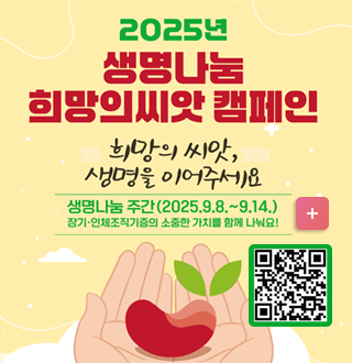 2025년 생명나눔 희망의 씨앗 캠페인
희망의 씨앗, 생명을 이어 주세요.
생명나눔 주간(2025.9.8. ~9.14.)
장기, 인체조직기증의 소중한 가치를 함께 나눠요!
QR코드 ( https://m.site.naver.com/1MiHL)