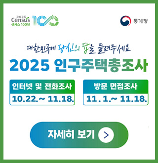 2025 Census 센서스 100년 100
통계청

대한민국에 당신의 답을 들려주세요
2025 인구주택 총조사

인터넷 및 전화조사 10.22. ~ 11.18
방문 면접조사 11.1. ~ 11.18.

자세히보기>