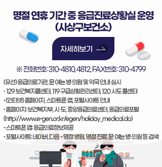 명절 연휴 기간 중 응급진료상황실 운영 (사상구보건소)

자세히보기>

※ 전화번호: 310-4810, 4812, FAX번호: 310-4799

(유선) 응급의료기관, 문 여는 병·의원 및 약국 안내 실시
· 129 보건복지콜센터, 119 구급상황관리센터, 120 시도 콜센터
· (인터넷) 홈페이지, 스마트폰 앱, 포털사이트 안내
· 홈페이지: 보건복지부, 시·도, 중앙응급의료센터, 응급의료포털
(http://www.e-gen.or.kr/egen/holiday_medical.do)
· 스마트폰 앱: 응급의료정보제공
· 포털사이트: 네이버, 다음 - 명절 병원, 명절 진료, 문 여는 병·의원 등 검색