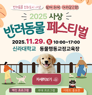 반려동물 친화도시 사상
함께 하개!
데려갈고양!

2025 사상
반려동물 페스티벌

2025.11.29. (토) 10:00 ~ 17:00
신라대학교 동물행정교정교육장

자세히보기 > 

메인 프로그램, 부대 프로그램, 이벤트 홍보존