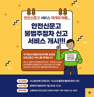 안전신문고 서비스 재개에 따른 안전신문고 불법주정차 신고 서비스 개시!!!
국가정보자원관리원 화재로 중단된 안전신문고 서비스를 재개합니다.
서비스 장애기간 (2025.9.24.(수) ~ 2025.11.4.(화))동안 촬영하신 불법주정차 사진은 아래 신고기한을 참고하셔서 안전신문고 앱을 통해 등록 바랍니다
신고대상 : 시스템 장애기간 (9.24. ~ 11.4.)내 촬영된 불법주정차 사진
신고기한 : 장애복구일로부터 7일 이내 (~11.11.)
문의사항 : 교통행정과 안전신문고 담당자 051-310-4504~6,4516
더보기+
