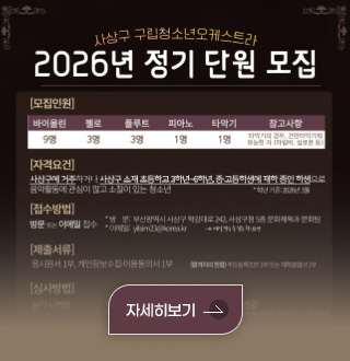 사상구 구립청소년오케스트라
2026년 정기 단원 모집

[모집인원]
바이올린 9명
첼로 3명
플루트 3명
피아노 1명
타악기 1명
참고사항 : 타악기의 경우, 건반타악기에 유능한 자 (마림바,실로폰 등)

[자격요건]
사상구에 거주하거나 사상구 소재 초등학교 3학년~6학년, 중·고등학생에 재학 중인 학생으로 음악활동에 관심이 많고 소질이 있는 청년

[접수방법]
방문 또는 이메일 접수
*방문 : 부산광역시 사상구 학감대로 242, 사상구청 5층 문화체육과 문화팀
*이메일 : yilsim23@korea.kr > 메일 발송 후 접수 확인요망

[제출서류]
응시원서 1부, 개인정보수집·이용동의서 1부 (합격자의 한함) 주민등록초본 1부 또는 재학증명서 1부

[심사방법]
실기 및 면접
*실기심사 : 자유곡 1곡, 초견곡 1곡 (당일 초견곡 제공)
*사회적배려대상자 : 가점 10점 부여 > 기초생활수급자,차상위계층,한부모가정,다문화가정

자세히보기>