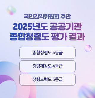 국민권익위원회 주관

2025년도 공공기관
종합청렴도 평가 결과

종합청렴도 4등급
청렴체감도 4등급
청렴노력도 5등급