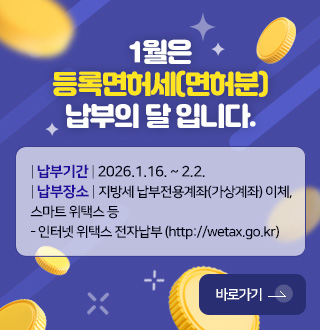 1월은 등록면허세(면허분) 납부의 달 입니다.

| 납부기간 | 2026.1.16. ~ 2.2.
| 납부장소 | 지방세 납부전용계좌(가상계좌) 이체,
스마트 위택스 등
- 인터넷 위택스 전자납부 (http://wetax.go.kr)

바로가기 >