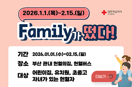 대한적십자사 부산혈액원
2026.1.1.(목)~2.15.(일)
Family가 떴다!
기간 : 2026.01.01.(수)~02.15.(일)
장소 : 부산 관내 헌혈의집, 헌혈버스
대상 : 어린이집, 유치원, 초중고 자녀가 있는 헌혈자
더보기