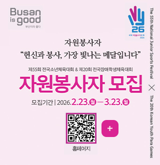 자원봉사자
헌신과 봉사, 가장 빛나는 메달입니다

제55회 전국소년체육대회 & 제20회 전국장애학생체육대회
자원봉사자 모집
모집기간 | 2026.2.23.(월) - 3.23.(월)

QR코드링크
(http://vol.busan1365.kr/)
홈페이지

더보기+