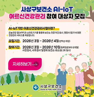 사상구보건소 Al-loT 어르신건강관리 참여 대상자 모집
Al-loT기반 어르신건강관리사업이란?
오늘건강 앱(APP)과 스마트기기를 활용해 보건소 전문가(간호사, 영양사 등)가 비대면
건강관리 서비스를 제공합니다.
모집기간 2026년 3월 ~ 2026년 4월(선착순 마감)
참여기간
2026년 3월 ~ 2026년 10월(등록일로부터 6개월)
사전검사, 사후검사 일정에 보건소 내소(총 2회 필수)
자세히보기
사상구보건소