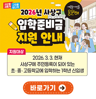 2026년 사상구 입학준비금 지원 안내
새로운 시작을 응원해
지원대상
2026.3.3. 현재 사상구에 주민등록이 되어 있는 초·중·고등학교에 입학하는 1학년 신입생
바로가기 >