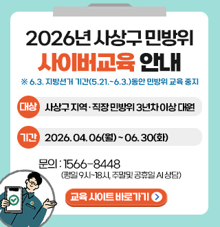 2026년 사상구 민방위 사이버교육 안내

※6.3. 지방선거 기간(5.21. ~ 6.3.)동안 민방위 교육 중지

대상
사상구 지역·직장 민방위 3년차 이상 대원

기간
2026.04.06(월) ~ 06.30(화)

문의 : 1566-8448
(평일 9시 ~ 18시, 주말 및 공휴일 AI 상담)

교육 사이트 바로가기 >