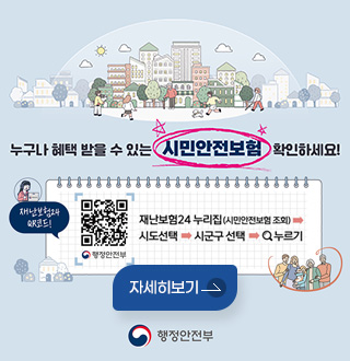 누구나 혜택 받을 수 있는
시민안전보험 확인하세요!

재난보험24 QR코드! (링크 바로가기 : https://www.ins24.go.kr/safeInsrnc/search/list.do)
재난보험24 누리집(시민안전보험 조회) → 시도선택 → 시군구 선택 → 검색 누르기
자세히보기
행정안전부