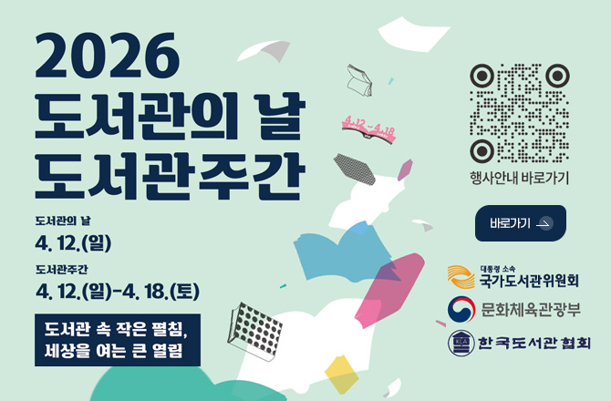 2026 도서관의 날 도서관주관
도서관의 날
4.12.(일)
도서관주관
4.12.(일) - 4.18.(토)
도서관 속 작은 펼침, 세상을 여는 큰 열림
QR코드링크(https://litt.ly/412libraryday_)
행사안내 바로가기
바로가기 >
대통령 소속 국가도서관위원회
문화체육관광부
한국도서관협회