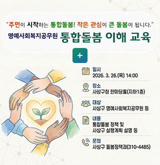 주민이 시작하는 통합돌봄! 작은 관심이 큰 돌봄이 됩니다.
명예사회복지공무원 통합돌봄 이해 교육

더보기+

일시
2026. 3. 26.(목) 14:00

장소
사상구청 한마당홀(지하1층)

대상
명예사회복지공무원 등

내용
통합돌봄 정책 및 사상구 실행계획 설명 등

문의
사상구 돌봄정책과 (310-4485)