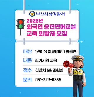부산사상경찰서
2026
외국인 운전면허교실 교육 희망자 모집

대상
1년이상 체류(예정) 외국인

내용
필기시험 교육

접수
경찰서 1층 민원실

문의
051-329-0355