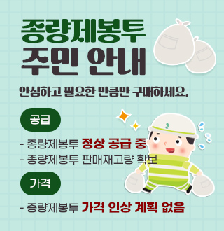 종량제봉투
주민 안내

안심하고 필요한 만큼만 구매하세요.

공급
- 종량제봉투 정상 공급 중
- 종량제봉투 판매재고량 확보

가격
- 종량제봉투 가격 인상 계획 없음