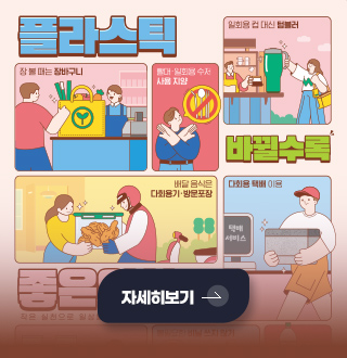 플라스틱

일회용 컵 대신 텀블러
장 볼 때는 장바구니
빨대·일회용 수저 사용 지양

바뀔수록

배달음식은 다회용기·방문포장

다회용 택배 이용

자세히보기 >