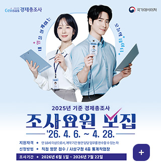 Census 경제총조사 / 국가데이터처
내 일을 설계하는 오늘의 데이터

2025년 기준 경제총조사 조사요원 모집
모집기간 : 4월 중 ※ 시·군·구마다 상이할 수 있음
지원자격 : 만 18세이상으로서, 계약 기간 동안 담당 업무를 완수할 수 있는자
신청방법 : 경제총조사 홈페이지(ecensus.go.kr )또는 시 · 군 · 구청 홈페이지
조사기간 : 2026년 6월 1일 - 2026년 7월 22일
자세히보기