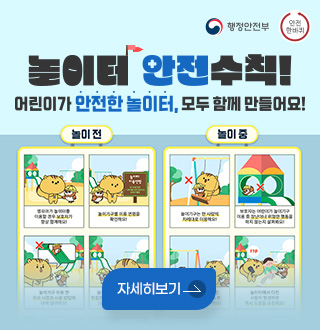행정안전부 / 안전 한바퀴

놀이터 안전수칙!
어린이가 안전한 놀이터, 모두 함께 만들어요!
놀이 전 / 놀이 중
자세히보기