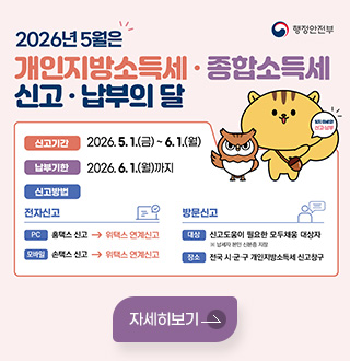 행정안전부
2026년 5월은 개인지방소득세 · 종합소득세 신고 · 납부의 달
신고기간 : 2026.5.1.(금)~ 6.1.(월)
납부기한 : 2026.6.1.(월)까지
신고방법 : 
[전자신고]
PC : 홈택스 신고 →→ 위택스 연계신고
모바일 : 손택스 신고 →→ 위택스 연계신고

[방문신고]
대상 : 신고도움이 필요한 모두채움 대상자
※ 납세자 본인 신분증 지참
장소 : 전국 시·군·구 개인지방소득세 신고창구
자세히보기