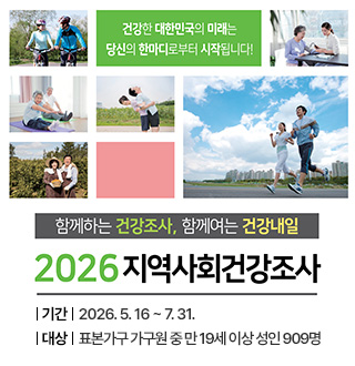 건강한 대한민국의 미래는 당신의 한마디로부터 시작됩니다!
함께하는 건강조사, 함께여는 건강내일
2026지역사회건강조사
기간: 2026. 5. 16 ~ 7. 31.
대상: 표본가구 가구원 중 만 19세 이상 성인 909명