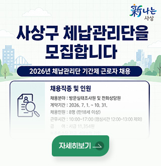 新나는 사상
사상구 체납관리단을 모집합니다
2026년 체납관리단 기간제 근로자 채용

채용직종 및 인원
채용분야 : 방문실태조사원 및 전화상담원
계약기간 : 2026. 7. 1. ~ 10. 31.
채용인원 : 8명 (만18세 이상)
근무시간 : 10:00~17:00 (점심시간 12:00~13:00 제외)
급여 : 시급 11,354원
※주휴수당 지급, 4대보험 가입
자세히보기