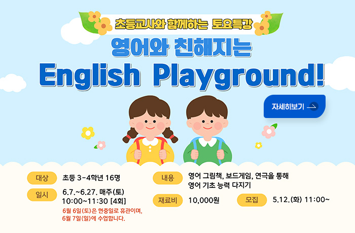 초등교사와 함께하는 토요특강
영어와 친해지는 English Playground! 자세히보기
대상 : 3-4학년 16명
일시 : 6.7 .~ 6.27. 매주(토) 10:00~11:30 [4회]
6월 6일(토)은 현충일로 휴관이며, 6월 7일(일)에 수업합니다.
내용 : 영어 그림책, 보드게임, 연극을 통해 영어 기초 능력 다지기
재료비 : 10,000원
모집 : 5.12.(화) 11:00~
