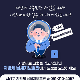 지방세 고충민원 해결을 위해 시민에게 한 걸음 더 다가가겠습니다!
지방세로 고충을 겪고 있다면 지방세 납세자보호관에게 도움을 요청하세요!
사상구 지방세 납세자보호관 ☎ 051-310-4057
자세히보기