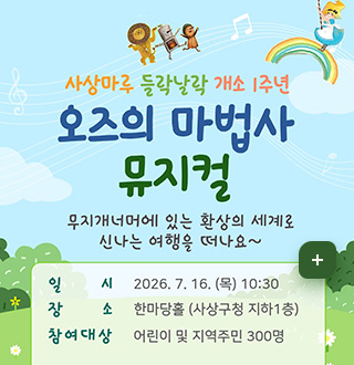 사상마루 들락날락 개소 1주년
오즈의 마법사 뮤지컬
무지개너머에 있는 환상의 세계로
신나는 여행을 떠나요~

일시 : 2026. 7. 16. (목) 10:30
장소 : 한마당홀 (사상구청 지하1층)
참여대상 : 어린이 및 지역주민 300명
더보기