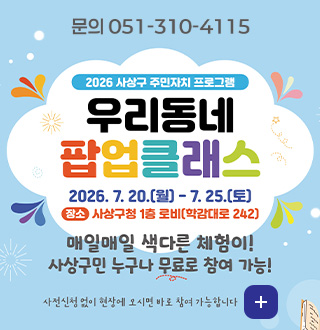 문의 051-310-4415
2026 사상구 주민자치 프로그램
우리동네 팝업클래스
2026.7.20.(월) - 7.25.(토)
장소 : 사상구청 1층 로비 (학감대로 242)
매일매일 색다른 체험이!
사상구민 누구나 무료로 참여 가능!
사전신청 없이 현장에 오시면 바로 참여 가능합니다.
더보기+