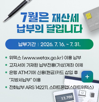 7월은 재산세
납부의 달입니다

납부기간  |  2026. 7. 16. ~ 7. 31.

· 위택스 (www.wetax.go.kr) 이용 납부
· 고지서에 기재된 납부전용(가상)계좌 이체
· 은행 ATM기에 신용(현금)카드 삽입 후 지방세납부 이용
· 전화납부 ARS 142211, 스마트폰앱(스마트위택스)

더보기+