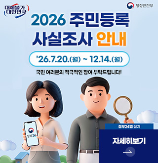 2026년 주민등록 사실조사 안내
26.7.20.(월) ~ 12.14.(월)
국민 여러분의 적극적인 참여 부탁드립니다!
정부24앱 설치
자세히보기 >