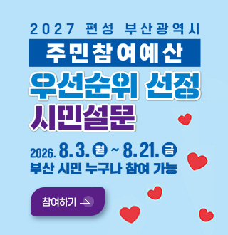 2027 편성 부산광역시
주민참여예산
우선순위 선정
시민설문
2026.8.3.(월) ~ 8.21.(금)
부산 시민 누구나 참여 가능

참여하기 >