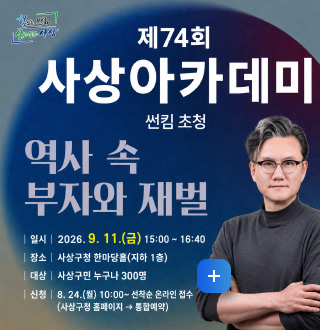 제74회 사상아카데미
썬킴 초청

역사 속 부자와 재벌

|일시| 2026.9.11.(금) 15:00 ~ 16:40
|장소| 사상구청 한마당홀 (지하 1층)
|대상| 사상구민 누구나 300명
|신청| 8.24.(월) 10:00 ~ 선착순 온라인 접수
(수영구청 홈페이지) → 통합예약

더보기+