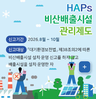 HAPs 비산배출시설 관리제도

신고기간
2026.8월 ~ 10월

신고대상
「대기환경보전법」 제38조의2에 따른 비산배출시설 설치∙운영 신고를 하지 않고 배출시설을 설치∙운영한 자

더보기+