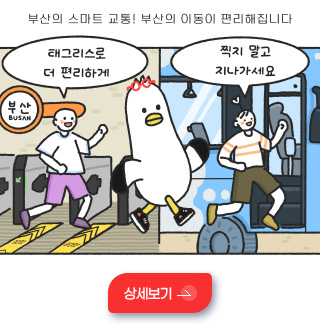 부산의 스마트 교통! 부산의 이동이 편리해집니다

태그리스로 더 편리하게

찍지 말고 지나가세요

상세보기 >