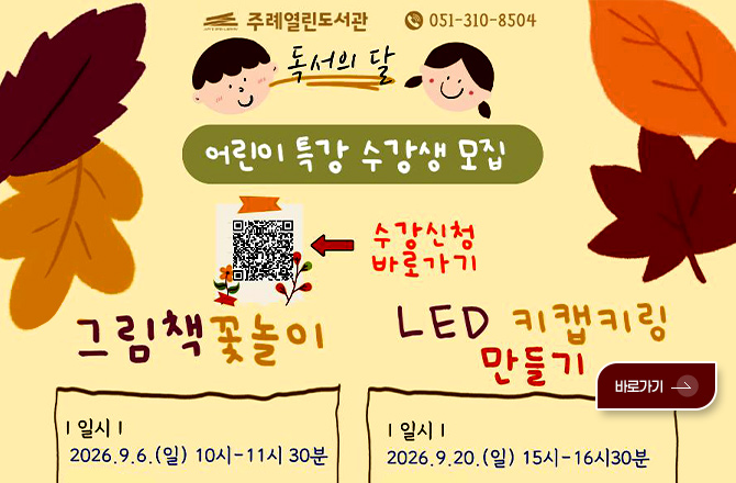 주례열린도서관
051-310-8504

독서의 달

어린이 특강 수강생 모집

QR코드링크(https://www.sasang.go.kr/user/apply/view.sasang?menuCd=DOM_000001003023000000&couIdx=14062&pageIndex=1)
수강신청 바로가기

그림책 꽃놀이
|일시|
2026.9.6.(일) 10시 - 11시 30분

LED 키캡키링 만들기

|일시|
2026.9.20.(일) 15시 - 16시30분

바로가기 >